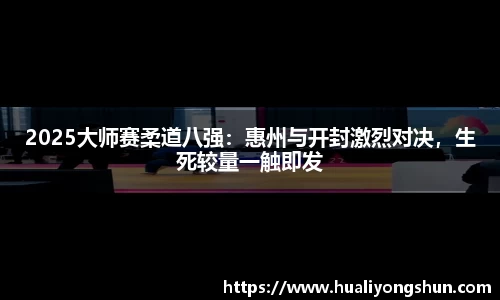 2025大师赛柔道八强：惠州与开封激烈对决，生死较量一触即发